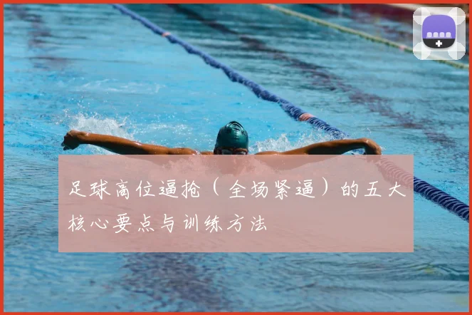 足球高位逼抢（全场紧逼）的五大核心要点与训练方法