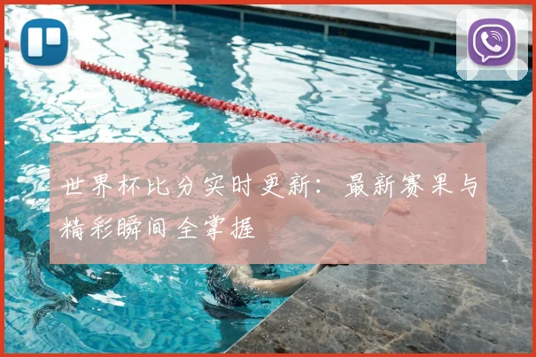 世界杯比分实时更新:最新赛果与精彩瞬间全掌握