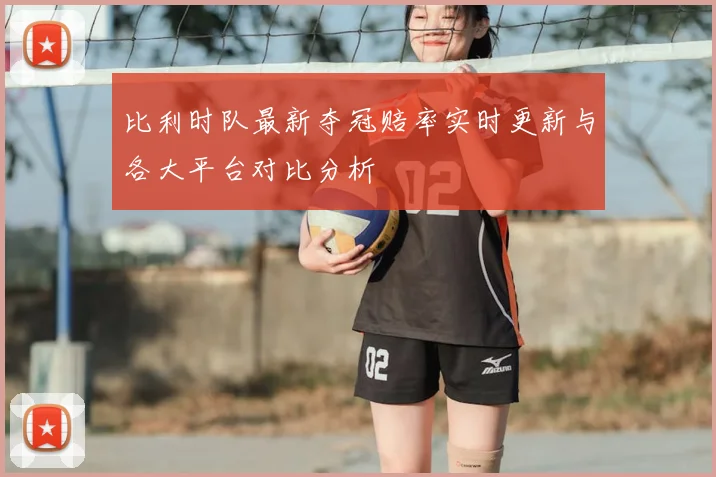 比利时队最新夺冠赔率实时更新与各大平台对比分析