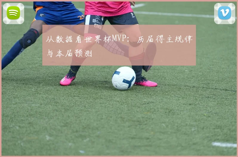 从数据看世界杯MVP:历届得主规律与本届预测
