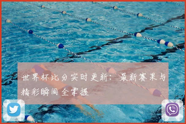 世界杯比分实时更新：最新赛果与精彩瞬间全掌握