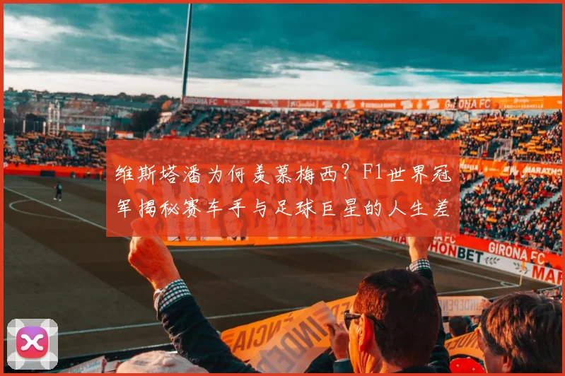 维斯塔潘为何羡慕梅西？F1世界冠军揭秘赛车手与足球巨星的人生差异