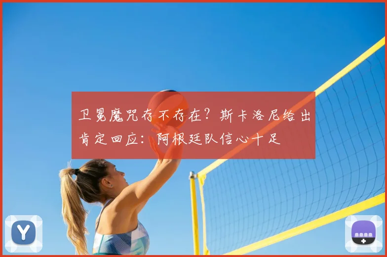 卫冕魔咒存不存在？斯卡洛尼给出肯定回应：阿根廷队信心十足