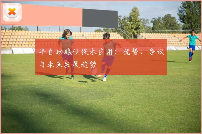 半自动越位技术应用：优势、争议与未来发展趋势