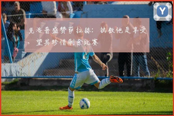 克洛普盛赞萨拉赫：执教他是享受，望其珍惜剩余比赛