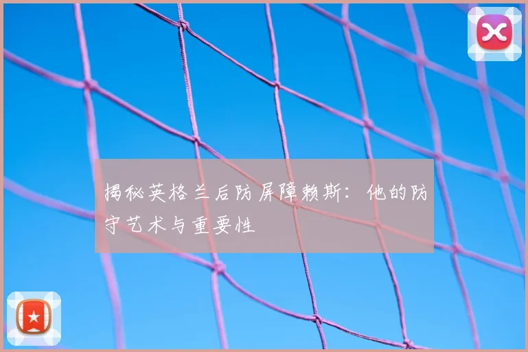 揭秘英格兰后防屏障赖斯:他的防守艺术与重要性
