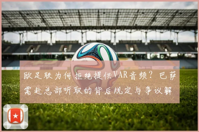 欧足联为何拒绝提供VAR音频？巴萨需赴总部听取的背后规定与争议解读