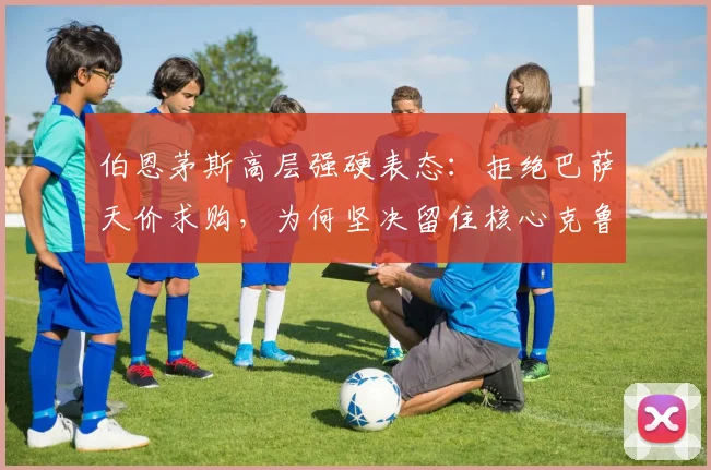 伯恩茅斯高层强硬表态：拒绝巴萨天价求购，为何坚决留住核心克鲁皮？