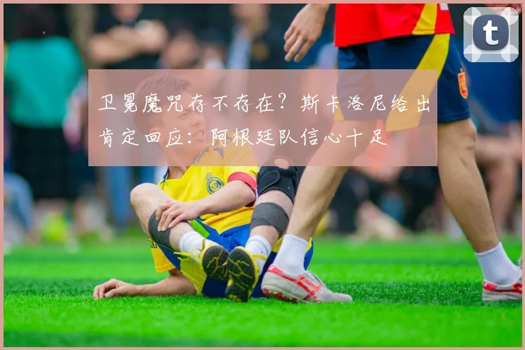 卫冕魔咒存不存在？斯卡洛尼给出肯定回应：阿根廷队信心十足