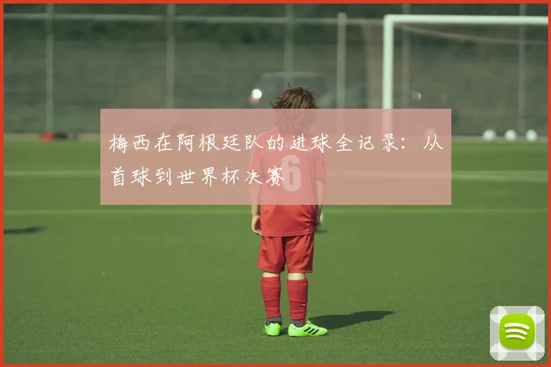 梅西在阿根廷队的进球全记录:从首球到世界杯决赛