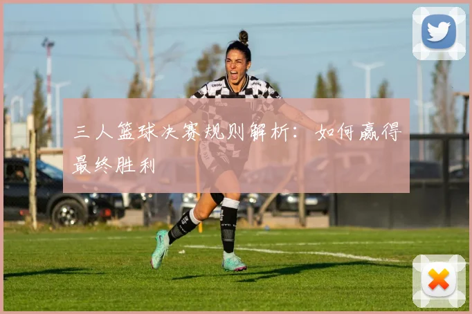 三人篮球决赛规则解析:如何赢得最终胜利