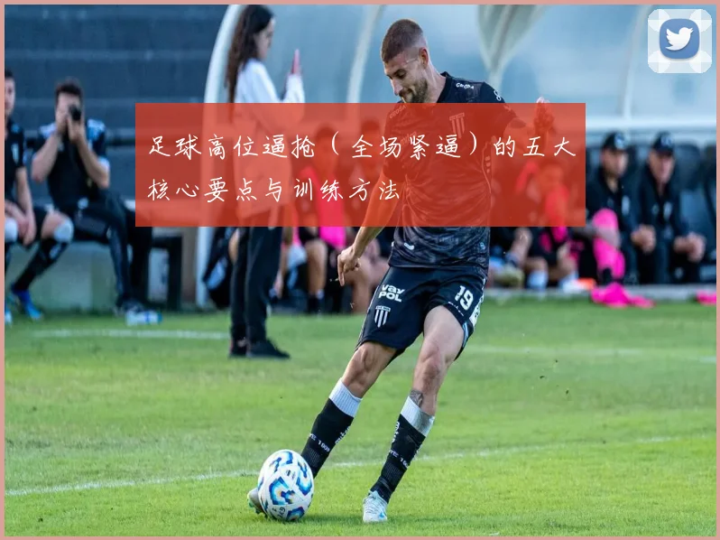 足球高位逼抢（全场紧逼）的五大核心要点与训练方法
