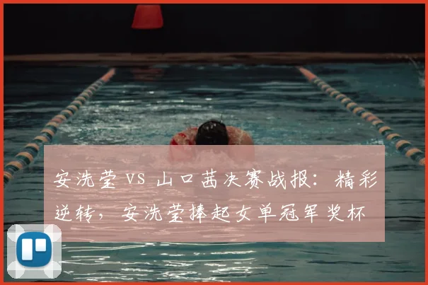 安洗莹 vs 山口茜决赛战报：精彩逆转，安洗莹捧起女单冠军奖杯