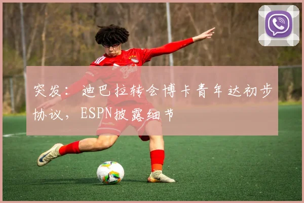 突发：迪巴拉转会博卡青年达初步协议，ESPN披露细节